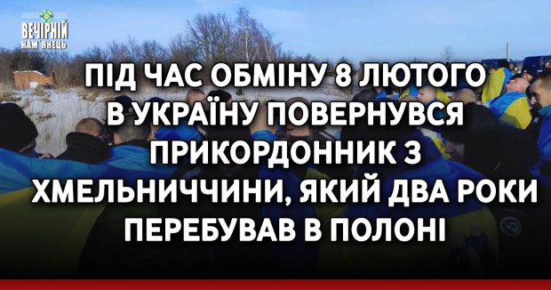 Під час обміну 8 лютого в Україну повернувся прикордонник з Хмельниччини, який два роки перебував в полоні