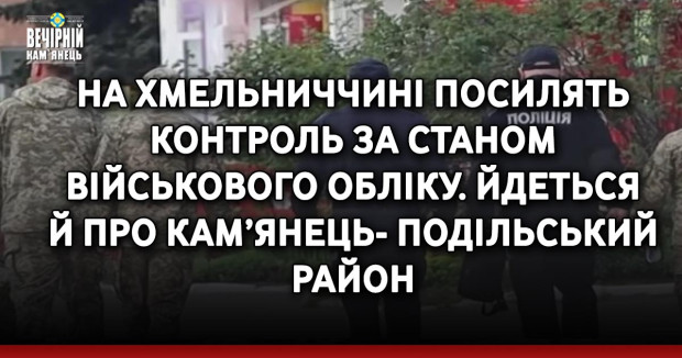 На Хмельниччині посилять контроль за станом військового обліку. Йдеться й про Кам’янець-Подільський район