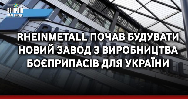 Rheinmetall почав будувати новий завод з виробництва боєприпасів для України