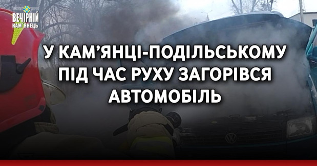У Кам’янці-Подільському під час руху загорівся автомобіль