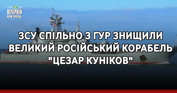 ЗСУ спільно з ГУР знищили великий російський корабель "Цезар Куніков"