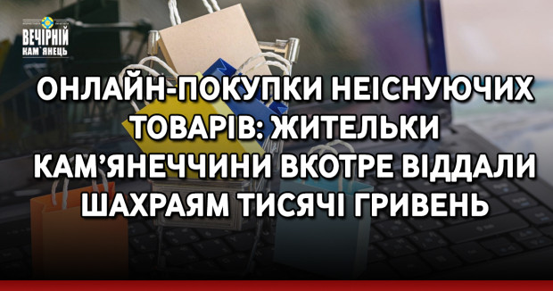 Онлайн-покупки неіснуючих товарів: жительки Кам’янеччини вкотре віддали шахраям тисячі гривень