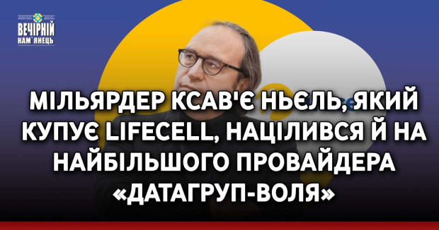 Мільярдер Ксав'є Ньєль, який купує lifecell, націлився й на найбільшого провайдера «Датагруп-Воля»
