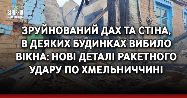 Зруйнований дах та стіна,  в деяких будинках вибило вікна: нові деталі ракетного удару по Хмельниччині
