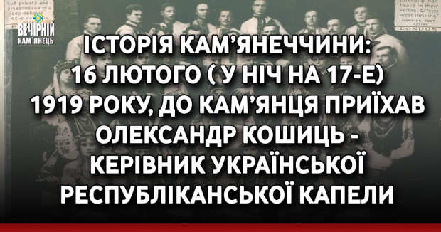 Історія Кам’янеччини: 16 лютого ( у ніч на 17-е) 1919 року, до Кам’янця приїхав Олександр Кошиць - керівник Української республіканської капели