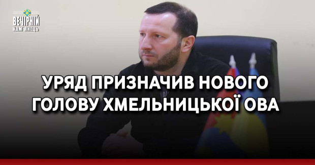 Уряд призначив нового голову Хмельницької ОВА