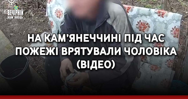 На Кам’янеччині під час пожежі врятували чоловіка (ВІДЕО)