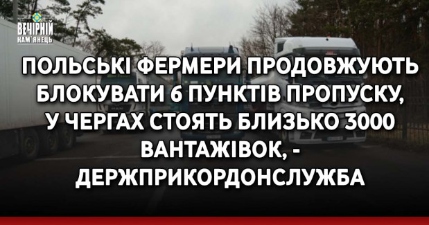 Польські фермери продовжують блокувати 6 пунктів пропуску, у чергах стоять близько 3000 вантажівок, - Держприкордонслужба