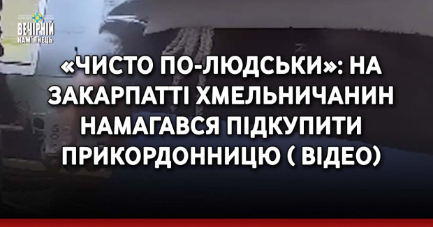 «Чисто по-людськи»: на Закарпатті хмельничанин намагався підкупити прикордонницю ( ВІДЕО)
