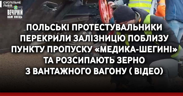 Польські протестувальники перекрили залізницю поблизу пункту пропуску «Медика-Шегині» та розсипають зерно з вантажного вагону ( ВІДЕО)