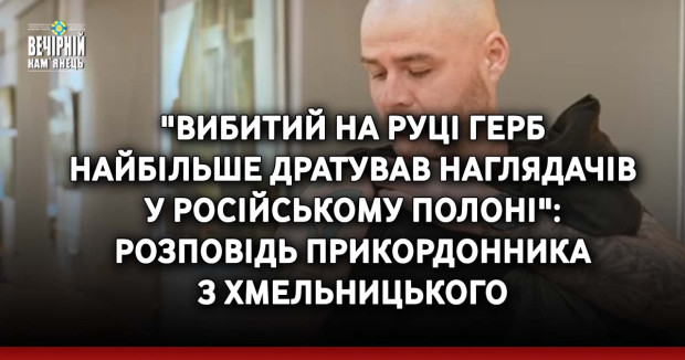 "Вибитий на руці герб найбільше дратував наглядачів у російському полоні": розповідь прикордонника з Хмельницького