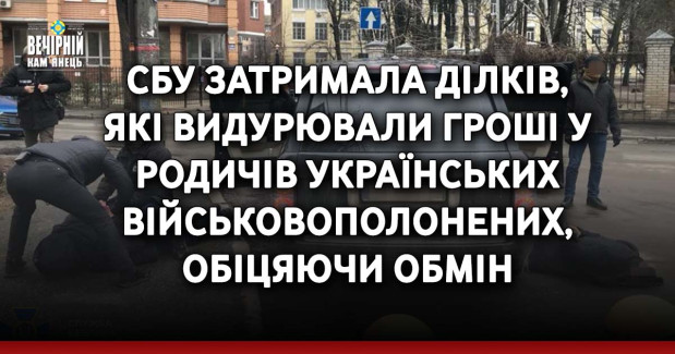 СБУ затримала ділків, які видурювали гроші у родичів українських військовополонених, обіцяючи обмін