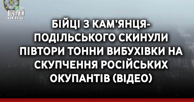 Бійці з Кам’янця-Подільського скинули півтори тонни вибухівки на скупчення російських окупантів (ВIДЕО)