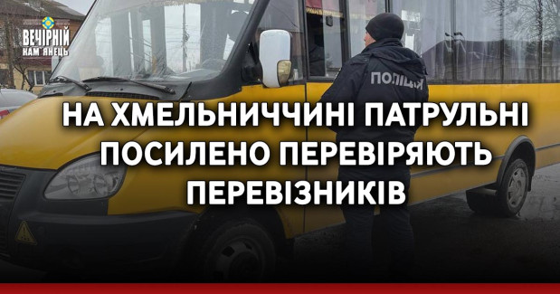 На Хмельниччині патрульні посилено перевіряють перевізників