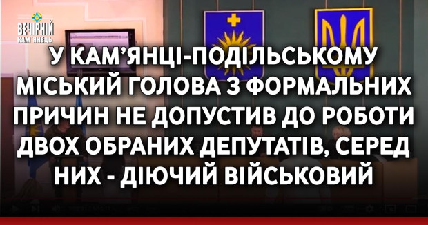 У Кам’янці-Подільському міський голова з формальних причин не допустив до роботи двох обраних депутатів, серед них - діючий військовий
