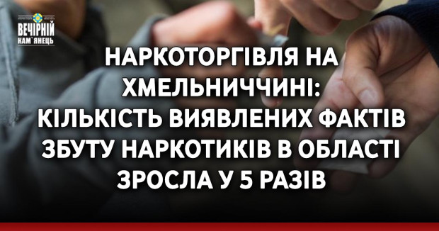 Наркоторгівля на Хмельниччині: кількість виявлених фактів збуту наркотиків в області зросла у 5 разів
