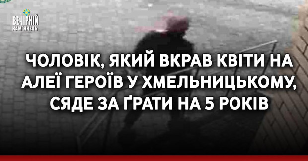 Чоловік, який вкрав квіти на Алеї Героїв у Хмельницькому, сяде за ґрати на 5 років