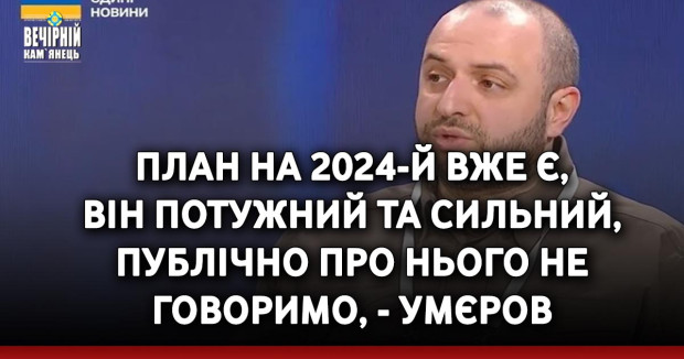 План на 2024-й вже є, він потужний та сильний, публічно про нього не говоримо, - Умєров