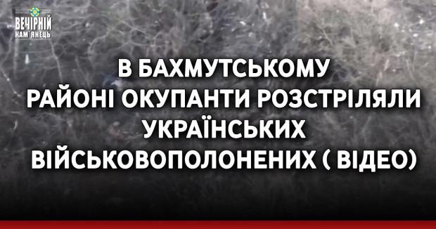 В Бахмутському районі окупанти розстріляли українських військовополонених ( ВІДЕО)