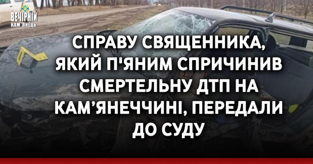 Справу священника, який п'яним спричинив смертельну ДТП на Кам’янеччині, передали до суду