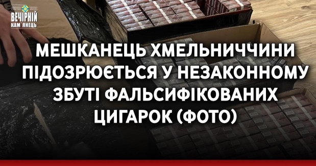Мешканець Хмельниччини підозрюється у незаконному збуті фальсифікованих цигарок (ФОТО)