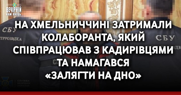 На Хмельниччині затримали колаборанта, який співпрацював з кадирівцями та намагався «залягти на дно»