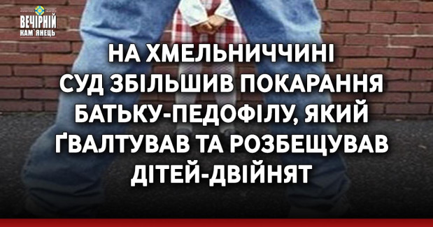 На Хмельниччині суд збільшив покарання батьку-педофілу, який ґвалтував та розбещував дітей-двійнят