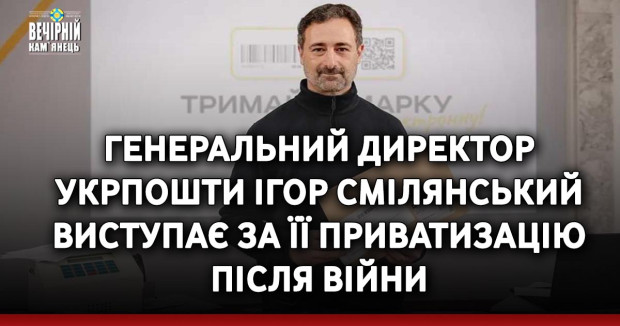 Генеральний директор Укрпошти Ігор Смілянський виступає за її приватизацію після війни