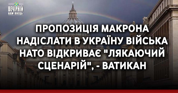 Пропозиція Макрона надіслати в Україну війська НАТО відкриває "лякаючий сценарій", - Ватикан