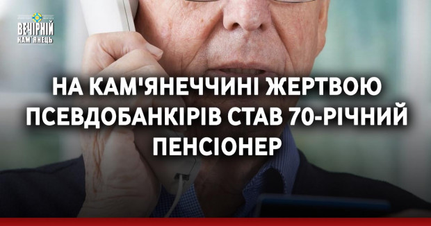 На Кам'янеччині жертвою псевдобанкірів став 70-річний пенсіонер