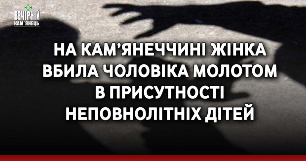 На Кам’янеччині жінка вбила чоловіка молотом в присутності неповнолітніх дітей
