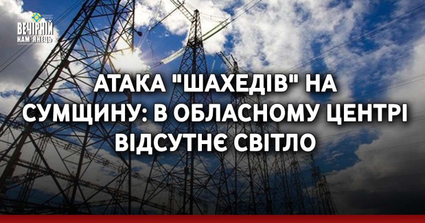 Атака "шахедів" на Сумщину: в обласному центрі відсутнє світло