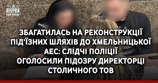 Збагатилась на реконструкції під’їзних шляхів до Хмельницької АЕС: слідчі поліції оголосили підозру директорці столичного ТОВ