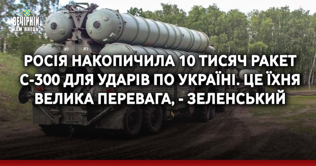 Росія накопичила 10 тисяч ракет С-300 для ударів по Україні. Це їхня велика перевага, - Зеленський