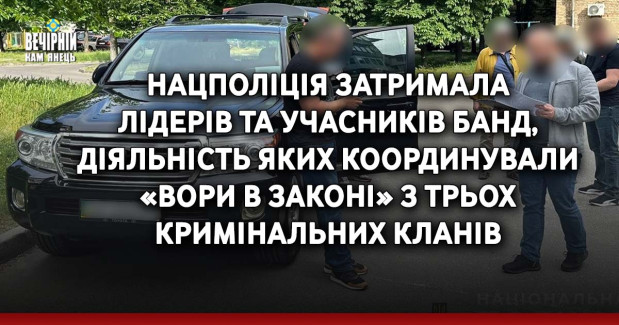 Нацполіція затримала лідерів та учасників банд, діяльність яких координували «вори в законі» з трьох кримінальних кланів