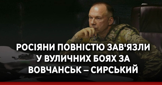 Росіяни повністю зав'язли у вуличних боях за Вовчанськ – Сирський