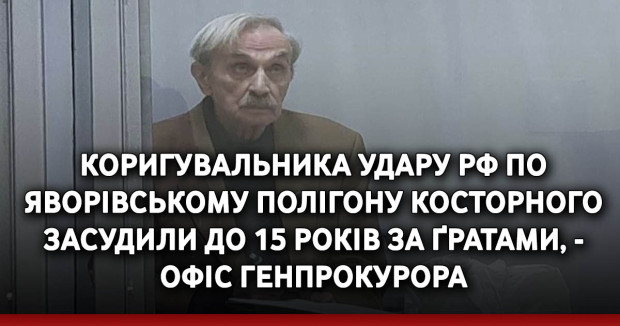 Коригувальника удару РФ по Яворівському полігону Косторного засудили до 15 років за ґратами, - Офіс Генпрокурора