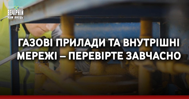 Газові прилади та внутрішні  мережі – перевірте завчасно
