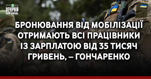 Бронювання від мобілізації отримають всі працівники із зарплатою від 35 тисяч гривень, – Гончаренко