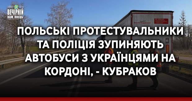 Польські протестувальники та поліція зупиняють автобуси з українцями на кордоні, - Кубраков