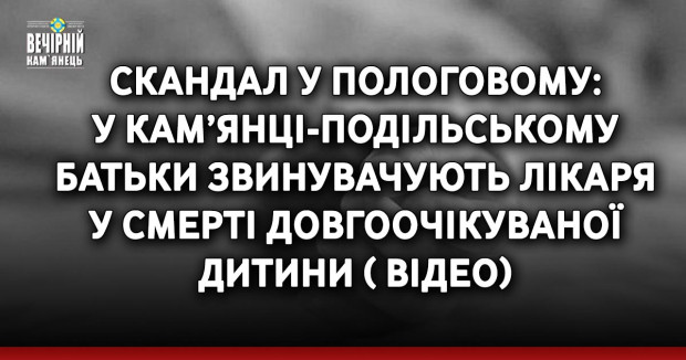 Скандал у пологовому: у Кам’янці-Подільському батьки звинувачують лікаря у смерті довгоочікуваної дитини ( ВІДЕО)