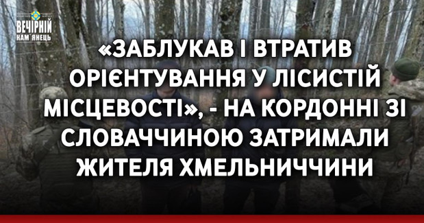 «Заблукав і втратив орієнтування у лісистій місцевості», - на кордонні зі Словаччиною затримали жителя Хмельниччини