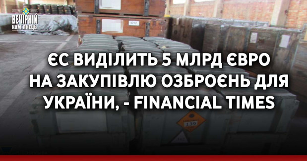ЄС виділить 5 млрд євро на закупівлю озброєнь для України, - Financial Times