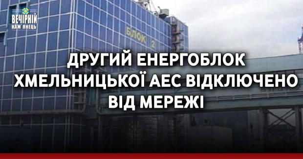 Другий енергоблок Хмельницької АЕС відключено від мережі