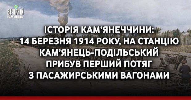 Історія Кам‘янеччини: 14 березня 1914 року, на станцію Кам’янець-Подільський прибув перший потяг з пасажирськими вагонами