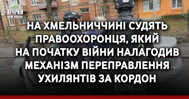 На Хмельниччині судять правоохоронця, який на початку війни налагодив механізм переправлення ухилянтів за кордон