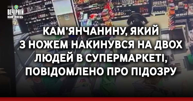 Кам’янчанину, який з ножем накинувся на двох людей в супермаркеті, повідомлено про підозру
