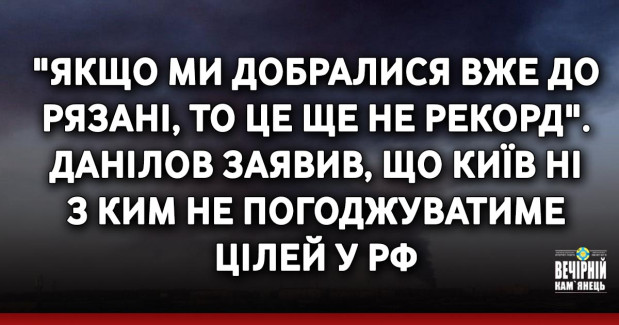 "Якщо ми добралися вже до Рязані, то це ще не рекорд". Данілов заявив, що Київ ні з ким не погоджуватиме цілей у РФ