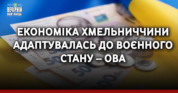 Економіка Хмельниччини адаптувалась до воєнного стану – ОВА