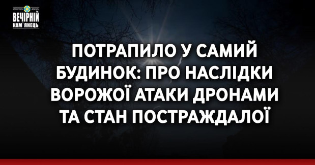 Потрапило у самий будинок: про наслідки ворожої атаки дронами та стан постраждалої